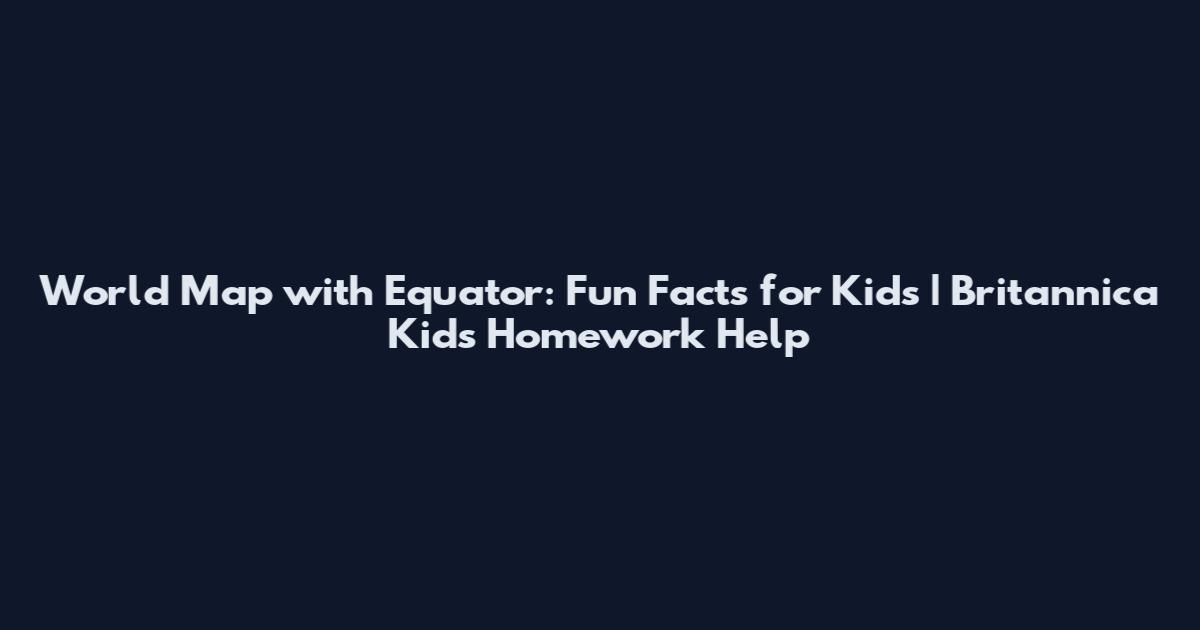 World Map with Equator: Fun Facts for Kids | Britannica Kids Homework Help