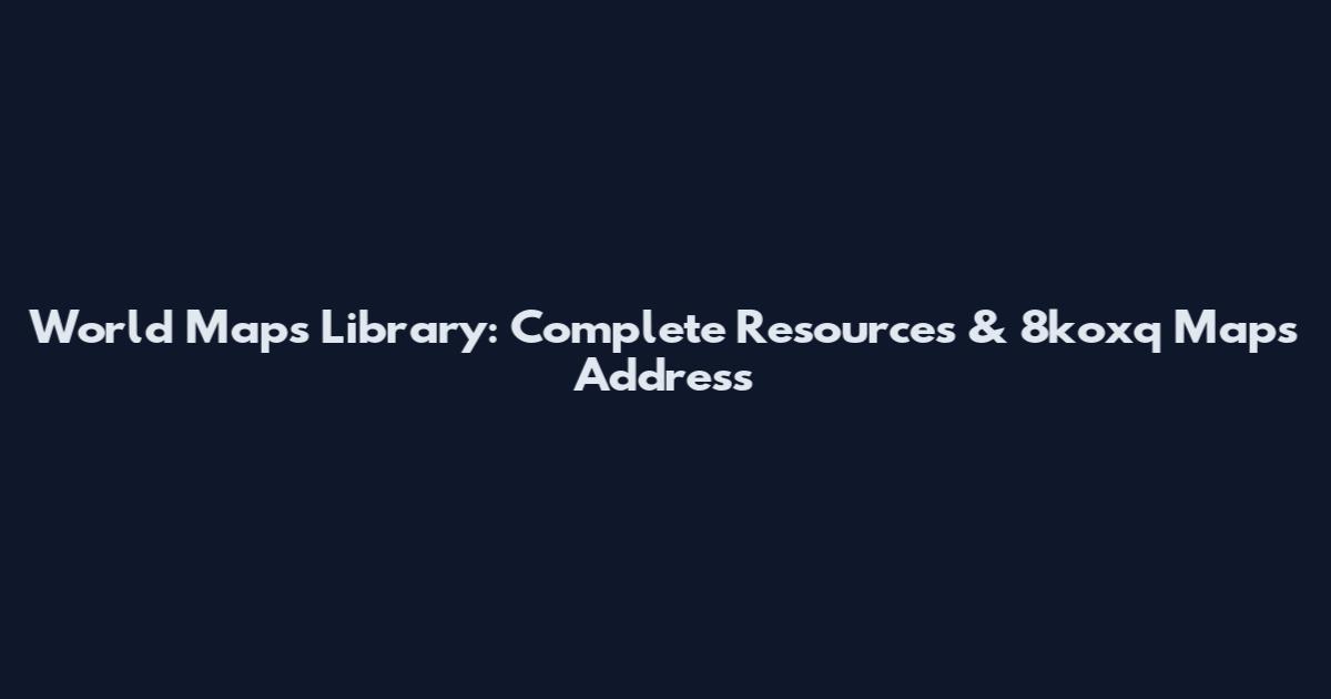 World Maps Library: Complete Resources & 8koxq Maps Address