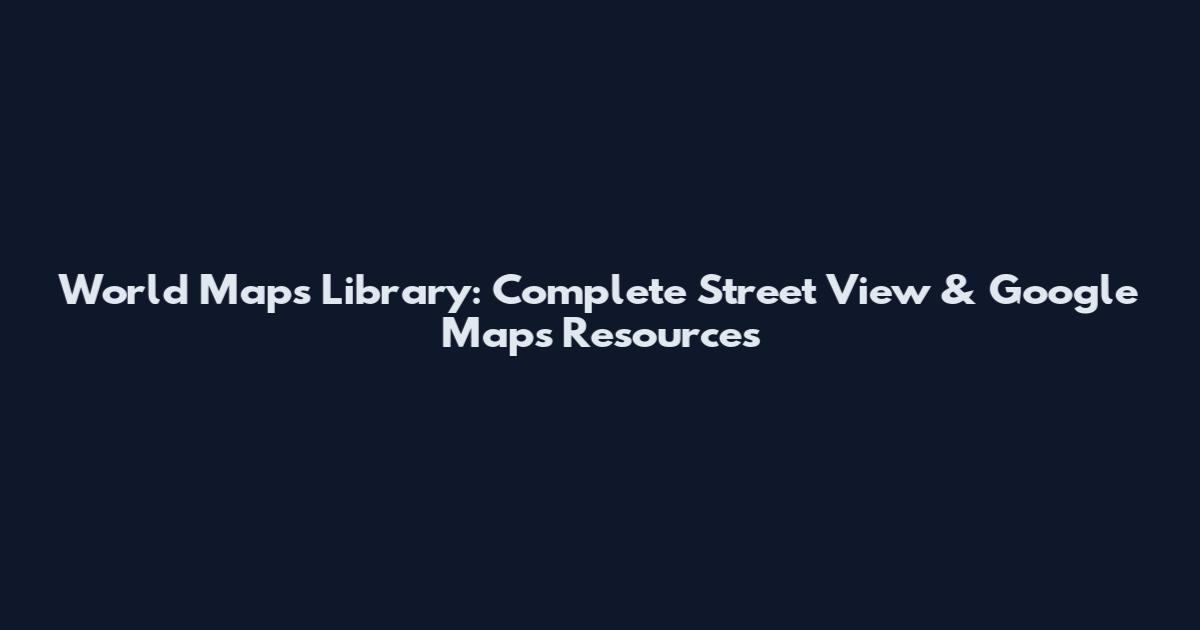 World Maps Library: Complete Street View & Google Maps Resources