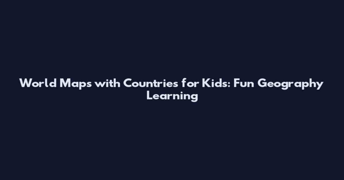 World Maps with Countries for Kids: Fun Geography Learning