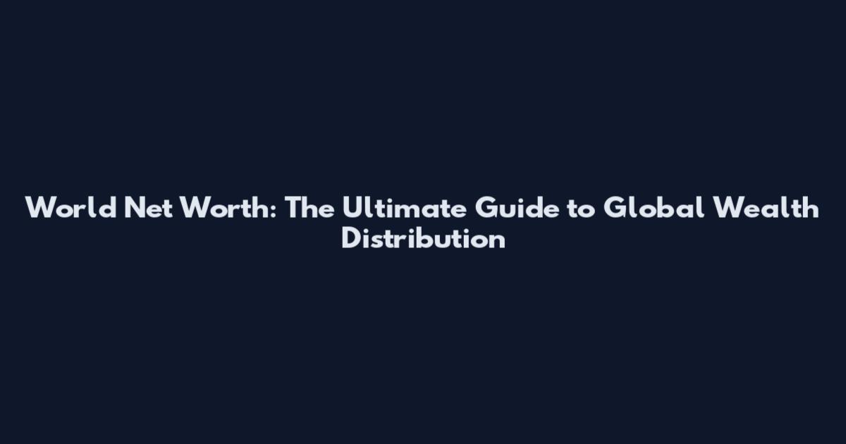 World Net Worth: The Ultimate Guide to Global Wealth Distribution