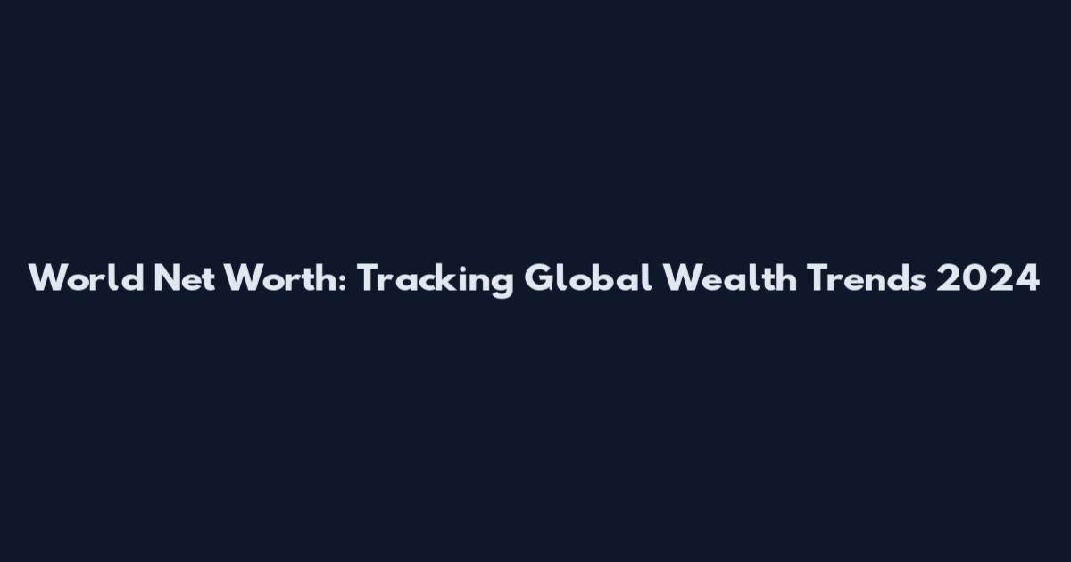 World Net Worth: Tracking Global Wealth Trends 2024