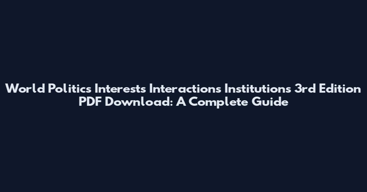 World Politics Interests Interactions Institutions 3rd Edition PDF Download: A Complete Guide