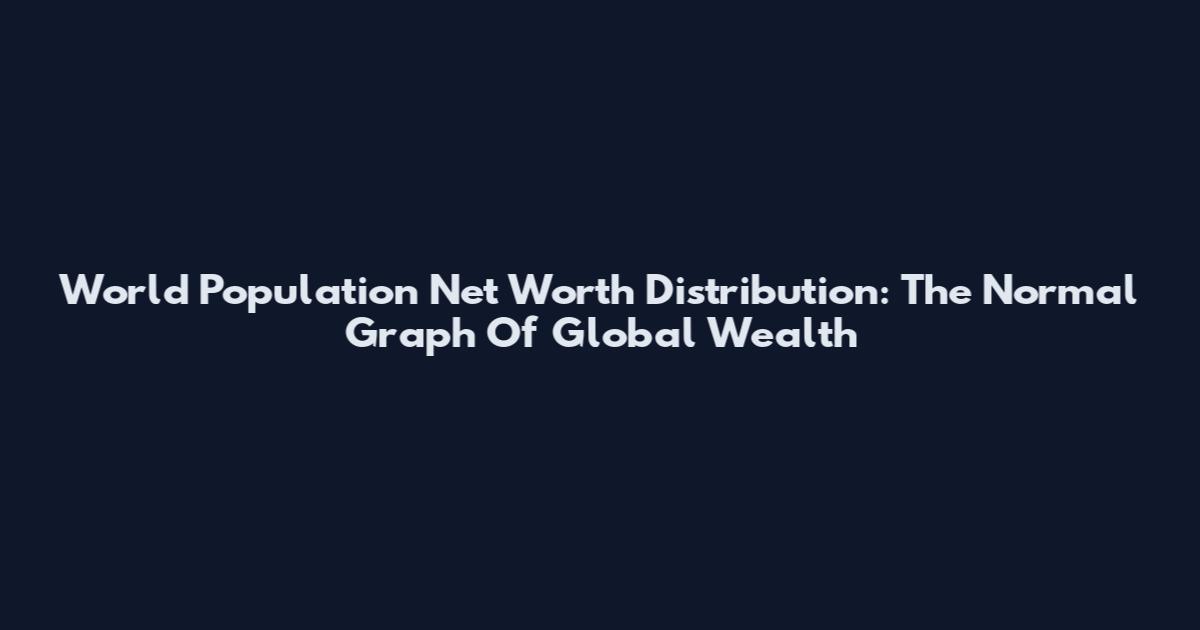 World Population Net Worth Distribution: The Normal Graph Of Global Wealth