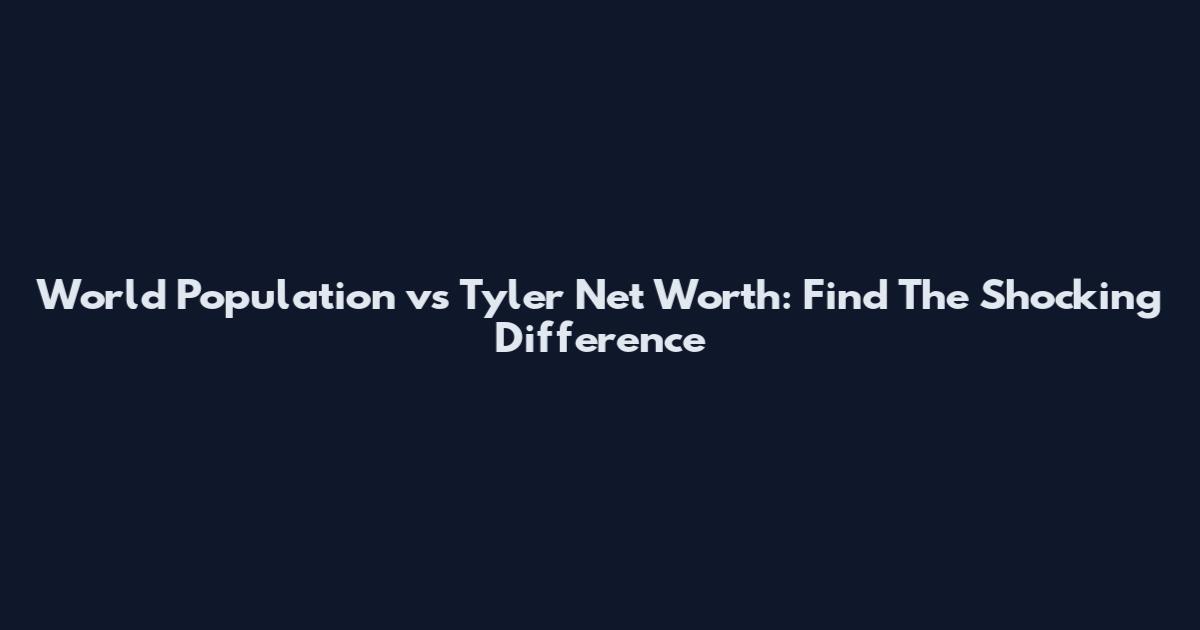 World Population vs Tyler Net Worth: Find The Shocking Difference