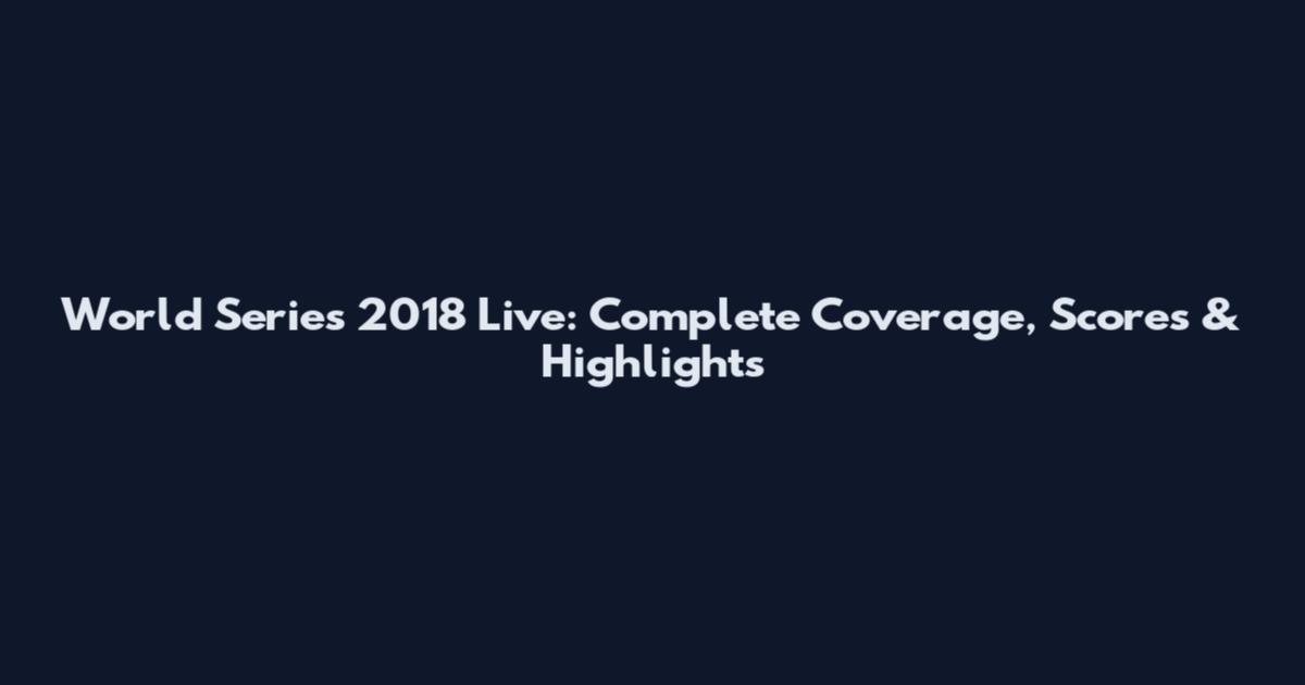 World Series 2018 Live: Complete Coverage, Scores & Highlights