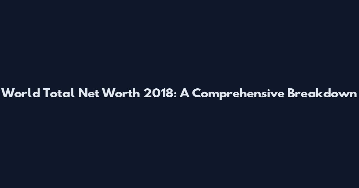 World Total Net Worth 2018: A Comprehensive Breakdown