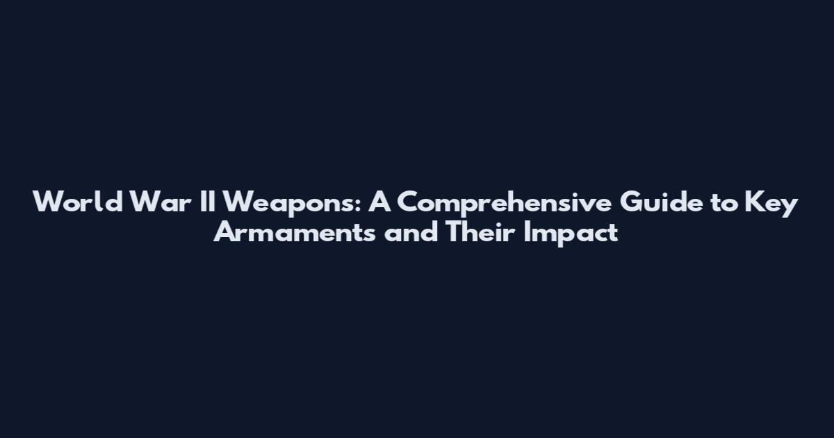 World War II Weapons: A Comprehensive Guide to Key Armaments and Their Impact