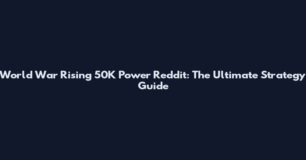 World War Rising 50K Power Reddit: The Ultimate Strategy Guide