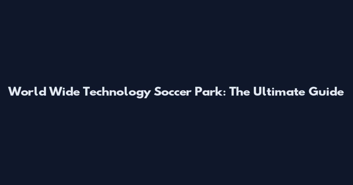 World Wide Technology Soccer Park: The Ultimate Guide