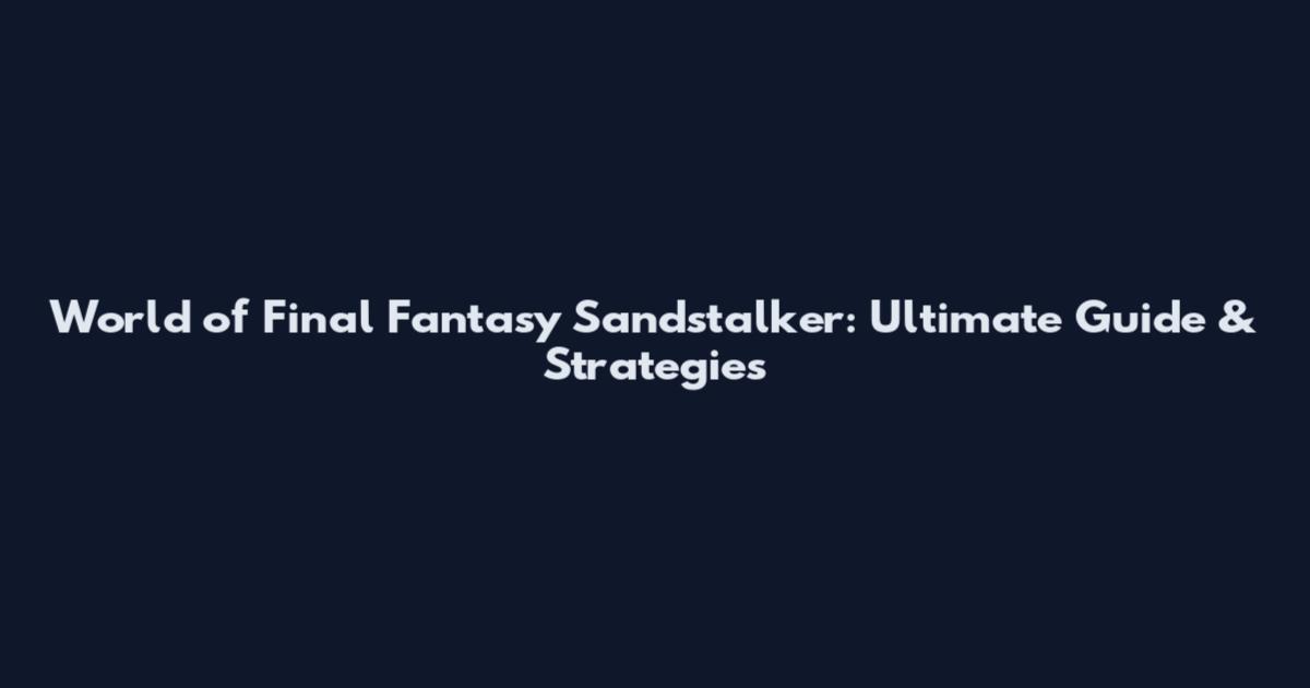 World of Final Fantasy Sandstalker: Ultimate Guide & Strategies