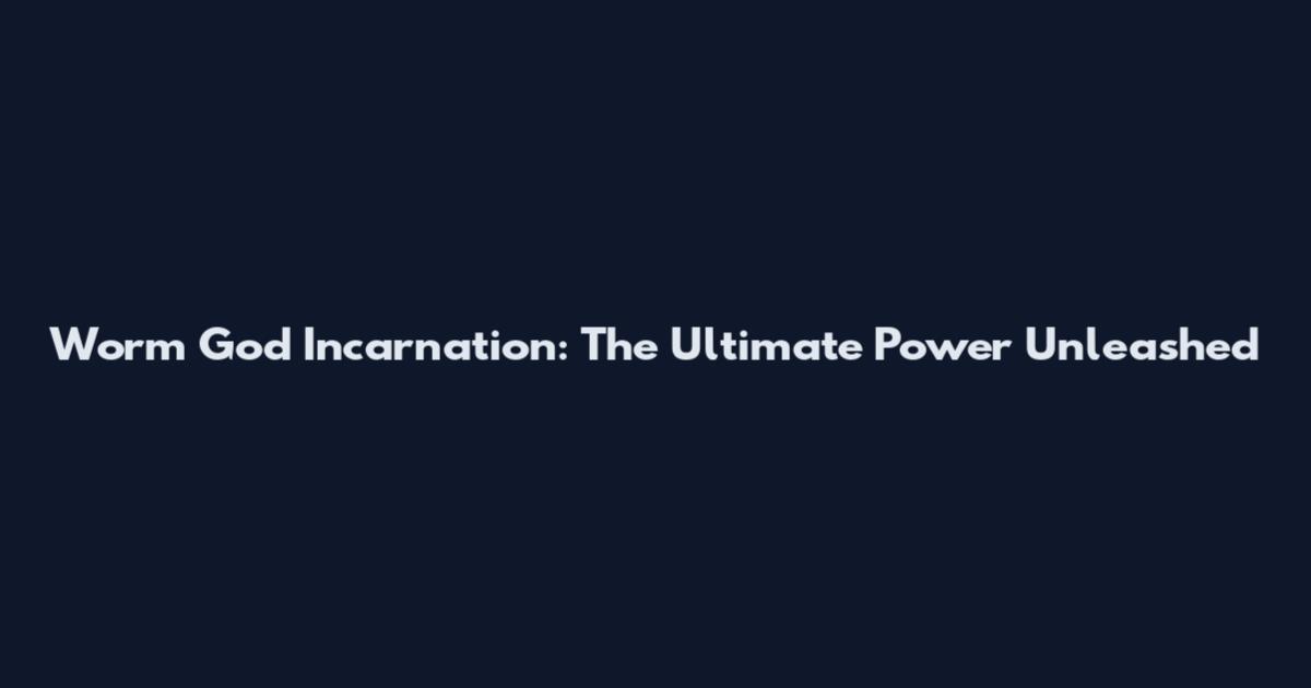 Worm God Incarnation: The Ultimate Power Unleashed