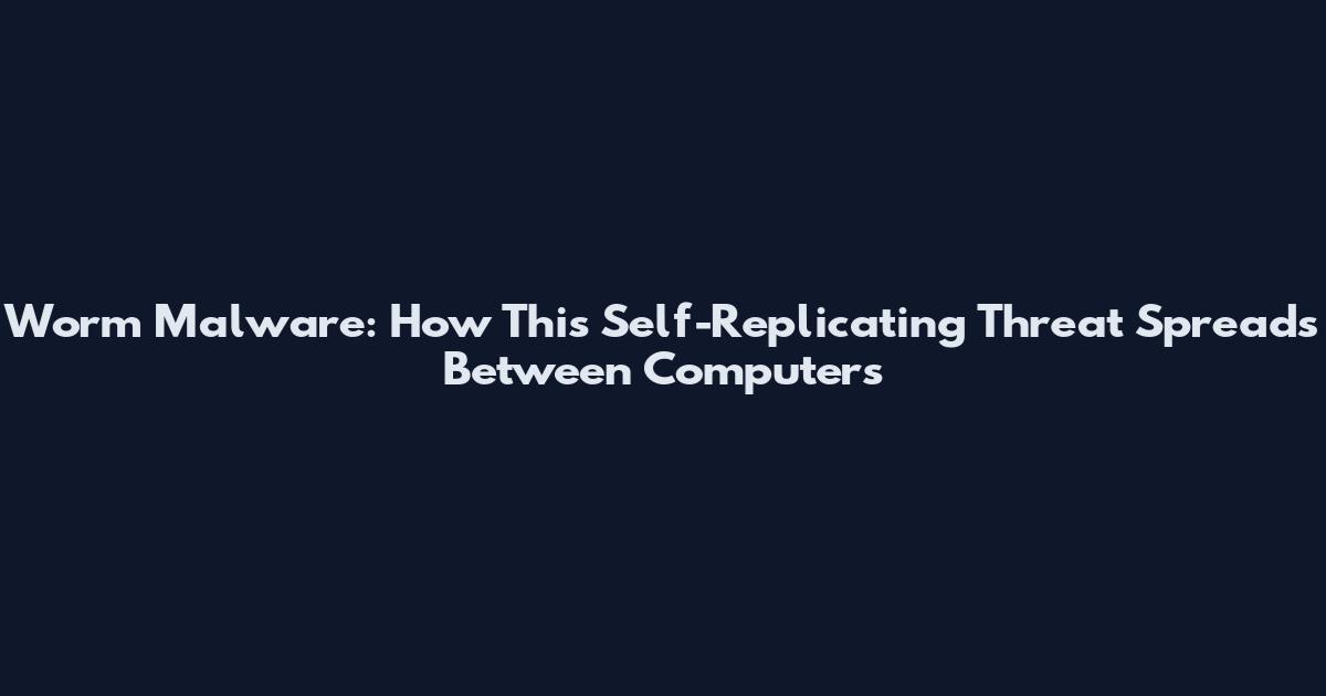 Worm Malware: How This Self-Replicating Threat Spreads Between Computers