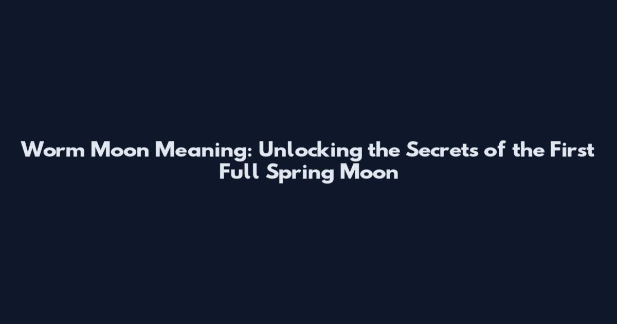 Worm Moon Meaning: Unlocking the Secrets of the First Full Spring Moon