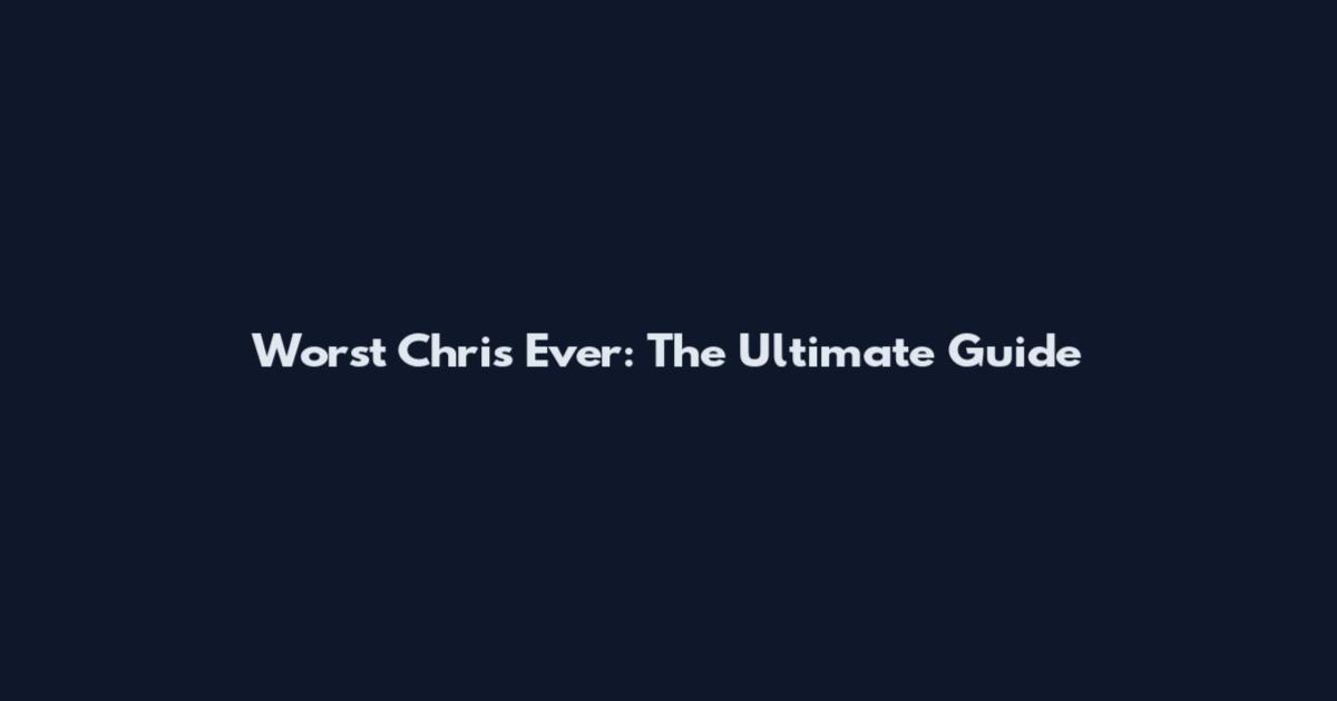 Worst Chris Ever: The Ultimate Guide