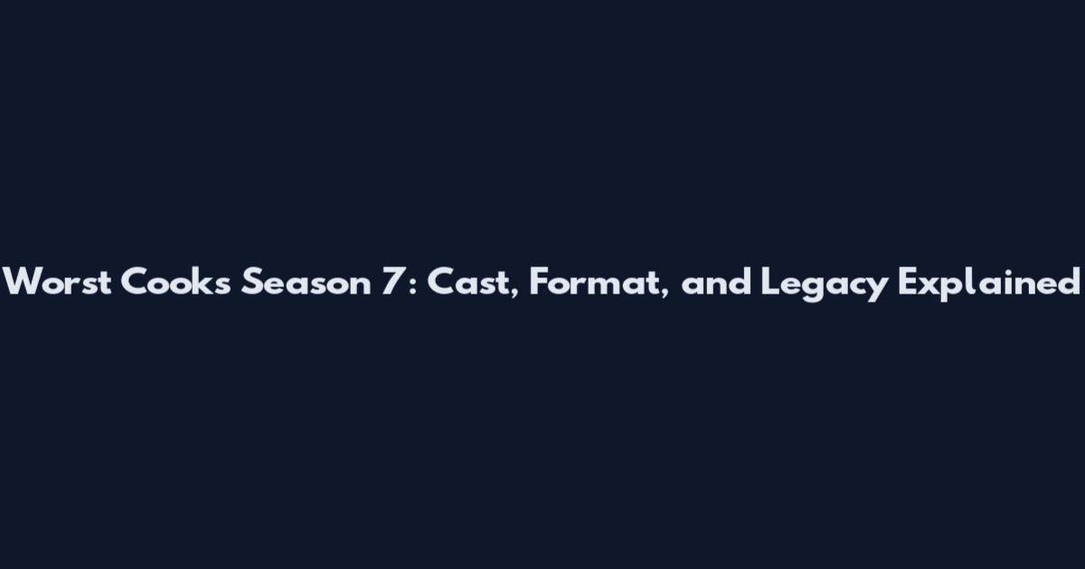 Worst Cooks Season 7: Cast, Format, and Legacy Explained