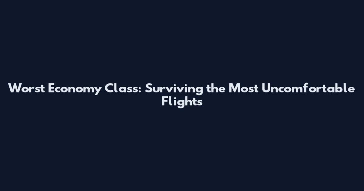 Worst Economy Class: Surviving the Most Uncomfortable Flights