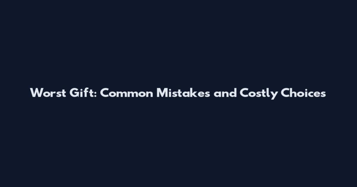 Worst Gift: Common Mistakes and Costly Choices
