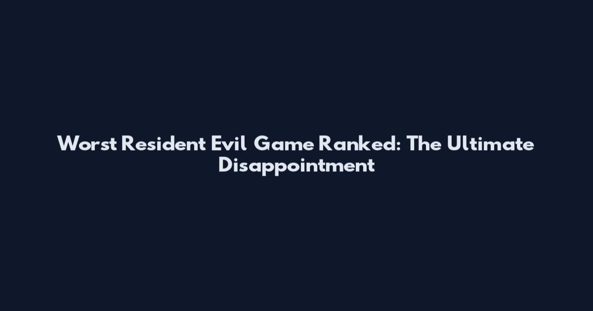 Worst Resident Evil Game Ranked: The Ultimate Disappointment