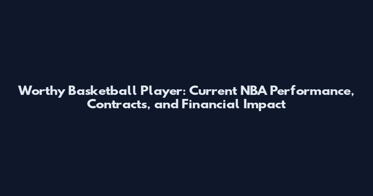 Worthy Basketball Player: Current NBA Performance, Contracts, and Financial Impact