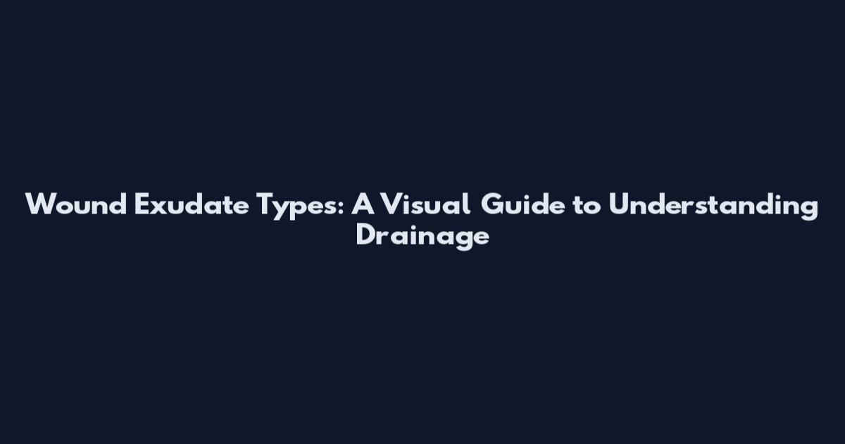 Wound Exudate Types: A Visual Guide to Understanding Drainage