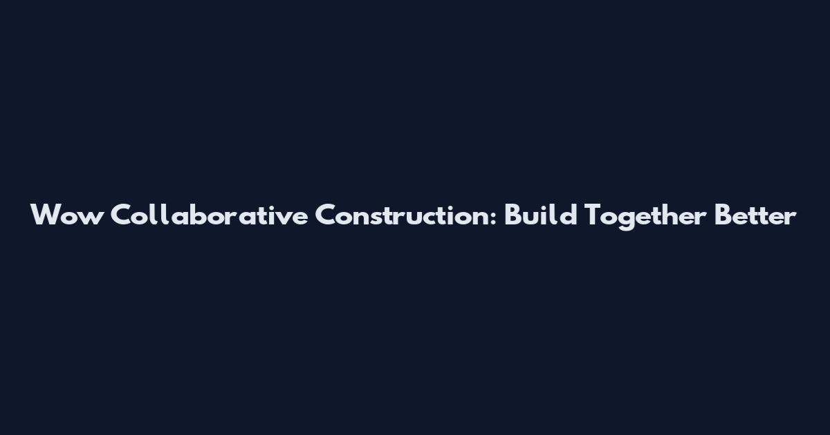 Wow Collaborative Construction: Build Together Better