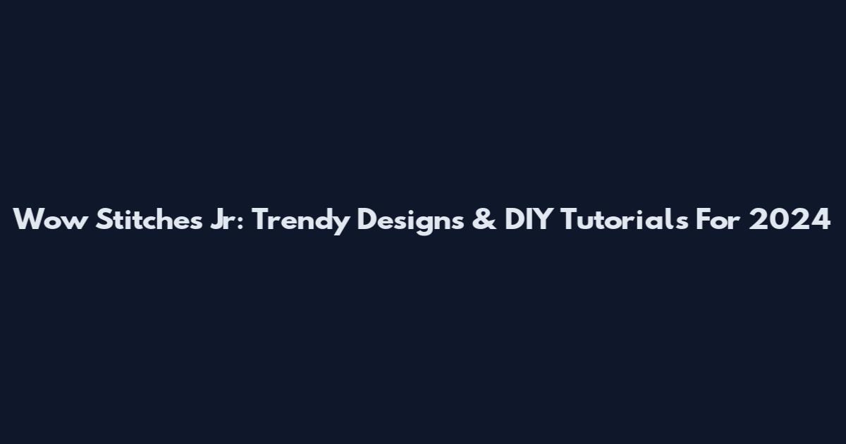 Wow Stitches Jr: Trendy Designs & DIY Tutorials For 2024