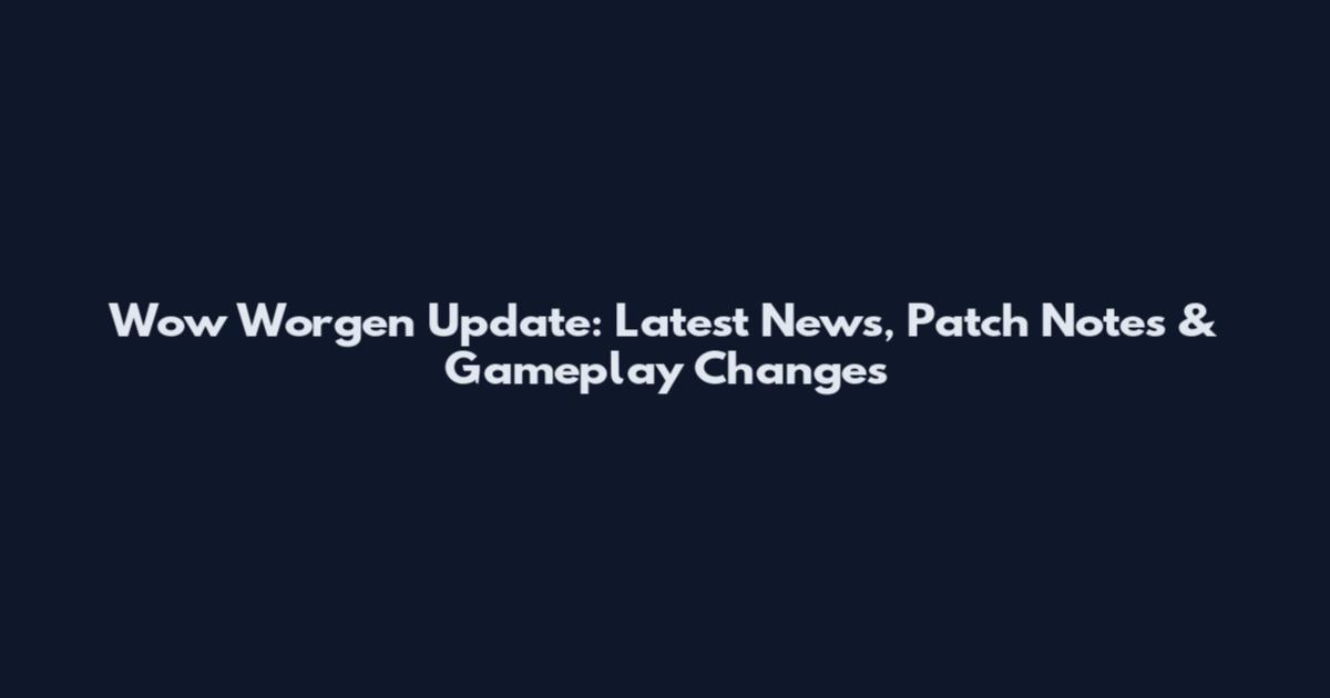 Wow Worgen Update: Latest News, Patch Notes & Gameplay Changes