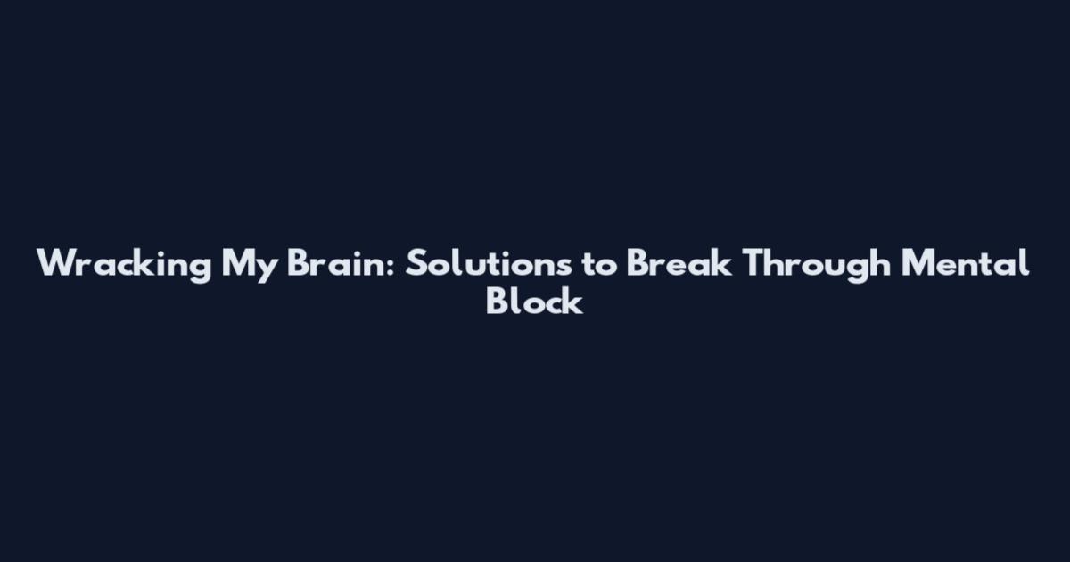 Wracking My Brain: Solutions to Break Through Mental Block