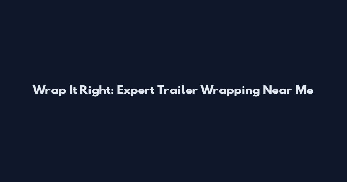 Wrap It Right: Expert Trailer Wrapping Near Me