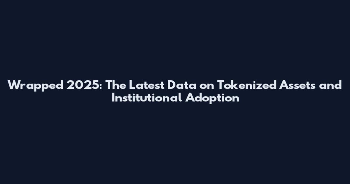 Wrapped 2025: The Latest Data on Tokenized Assets and Institutional Adoption