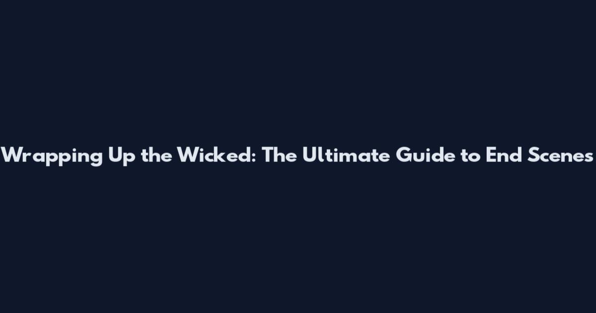 Wrapping Up the Wicked: The Ultimate Guide to End Scenes