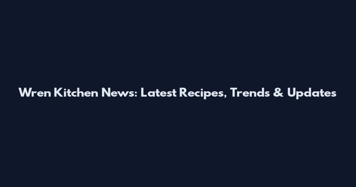 Wren Kitchen News: Latest Recipes, Trends & Updates