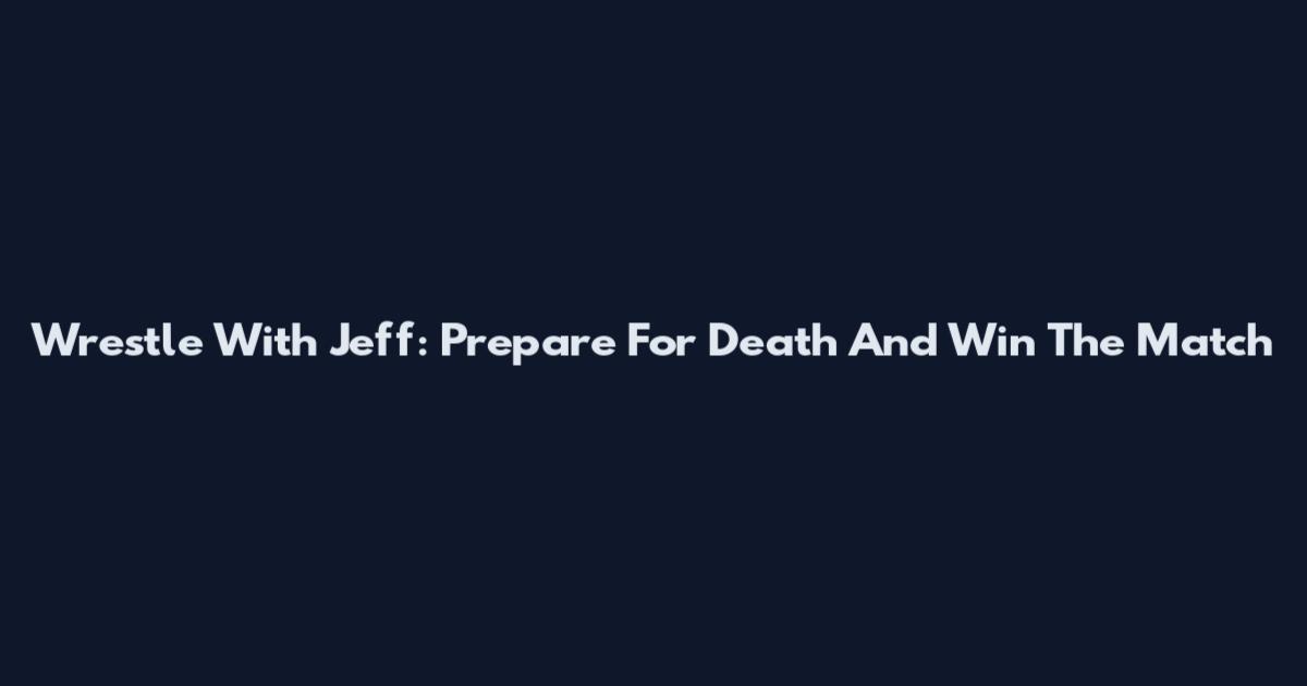 Wrestle With Jeff: Prepare For Death And Win The Match
