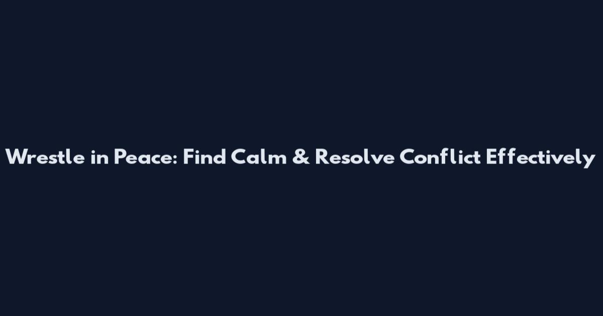 Wrestle in Peace: Find Calm & Resolve Conflict Effectively