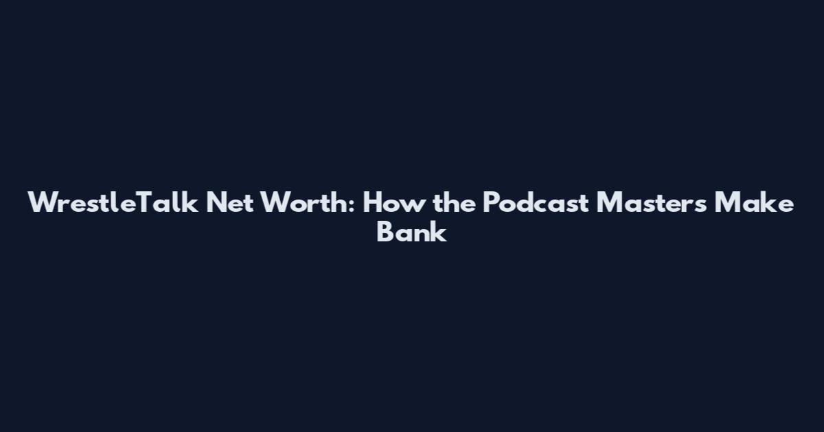 WrestleTalk Net Worth: How the Podcast Masters Make Bank