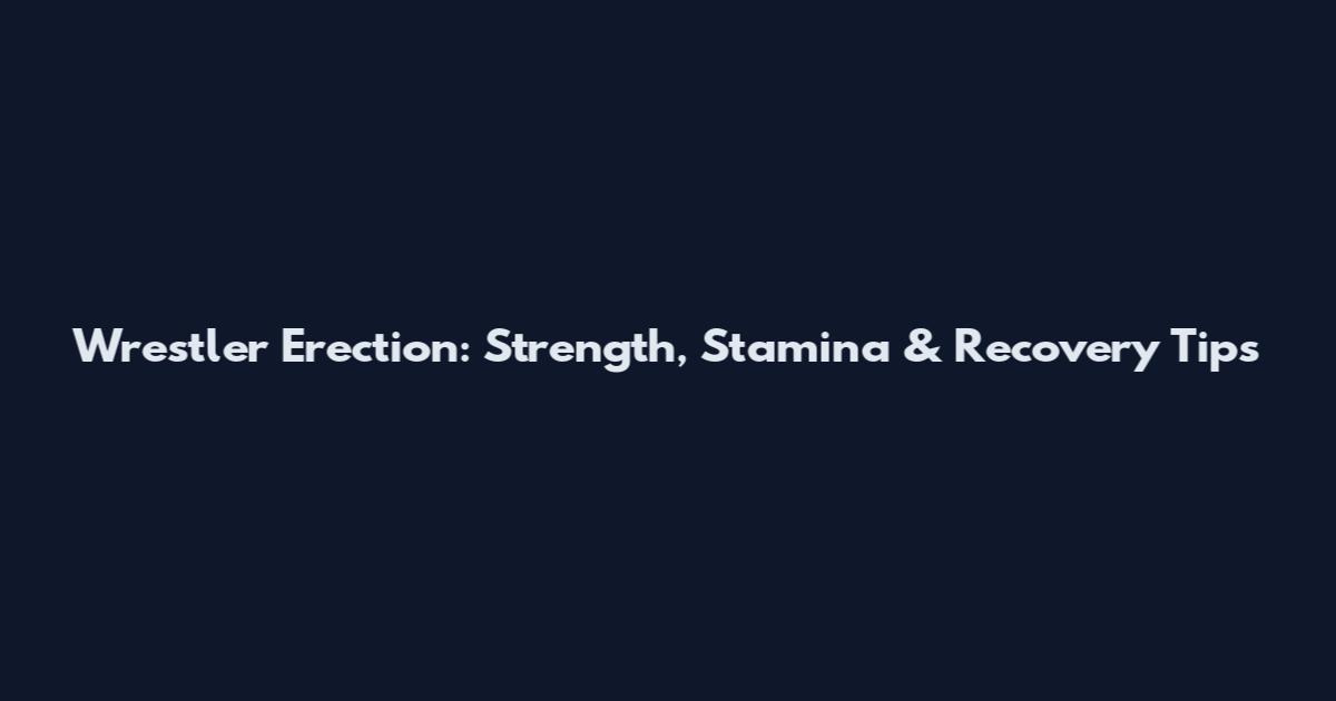Wrestler Erection: Strength, Stamina & Recovery Tips