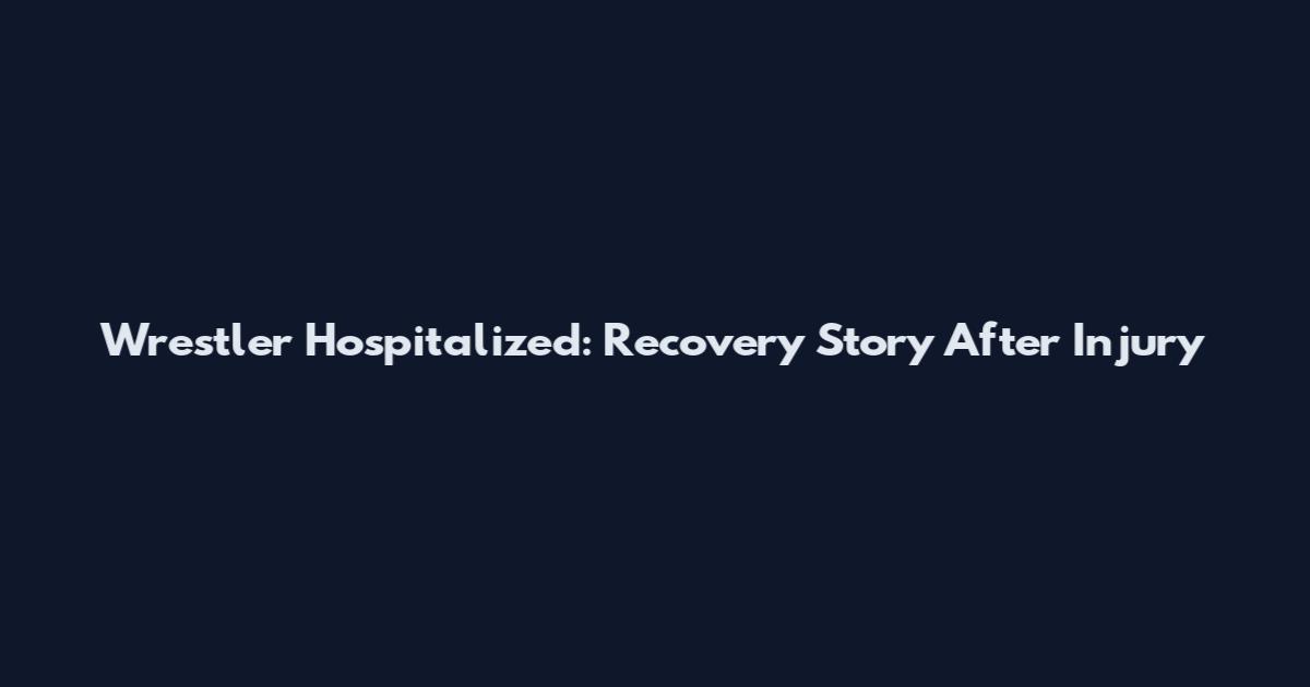 Wrestler Hospitalized: Recovery Story After Injury