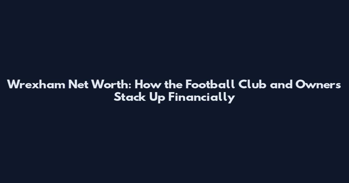 Wrexham Net Worth: How the Football Club and Owners Stack Up Financially