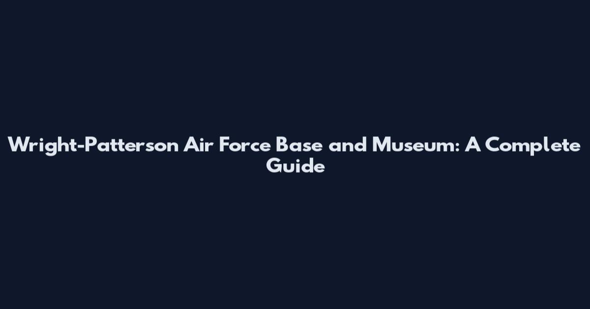 Wright-Patterson Air Force Base and Museum: A Complete Guide