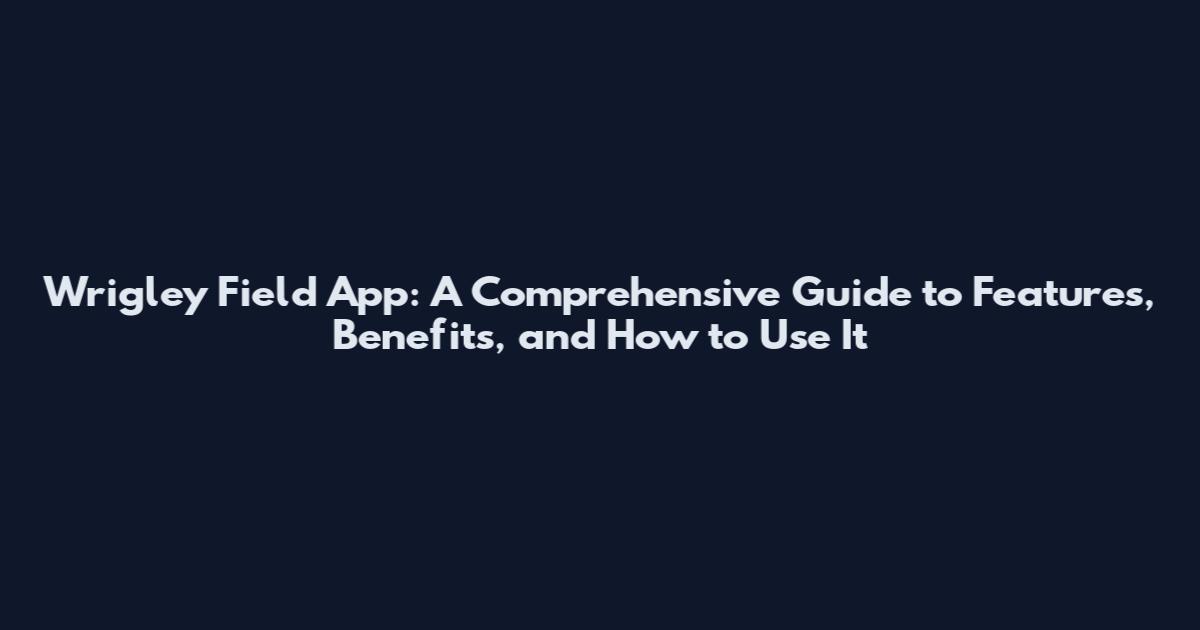 Wrigley Field App: A Comprehensive Guide to Features, Benefits, and How to Use It