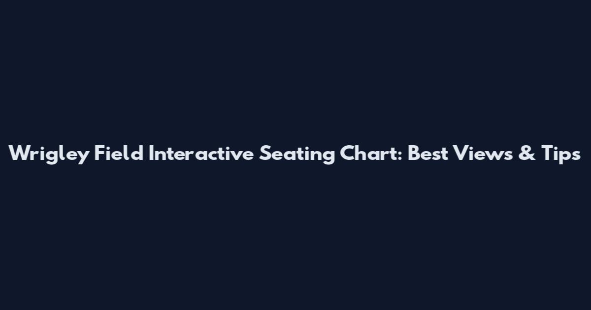 Wrigley Field Interactive Seating Chart: Best Views & Tips