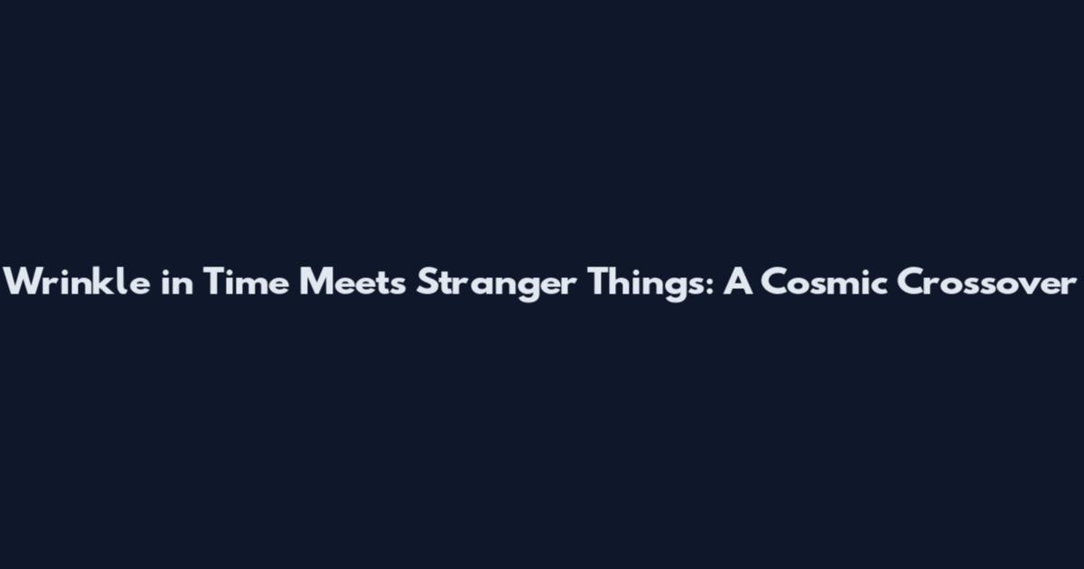 Wrinkle in Time Meets Stranger Things: A Cosmic Crossover