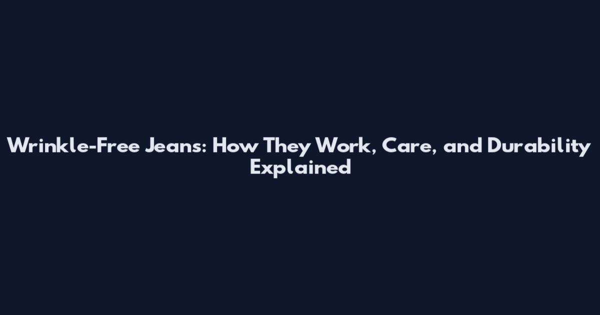 Wrinkle-Free Jeans: How They Work, Care, and Durability Explained