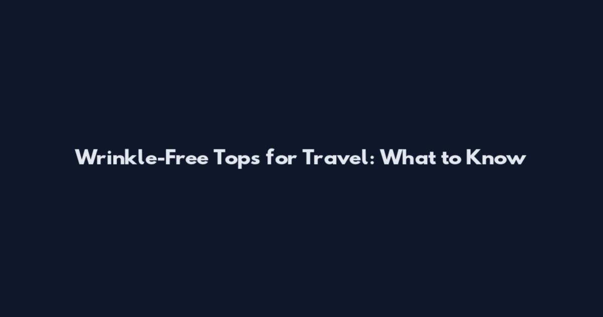 Wrinkle-Free Tops for Travel: What to Know
