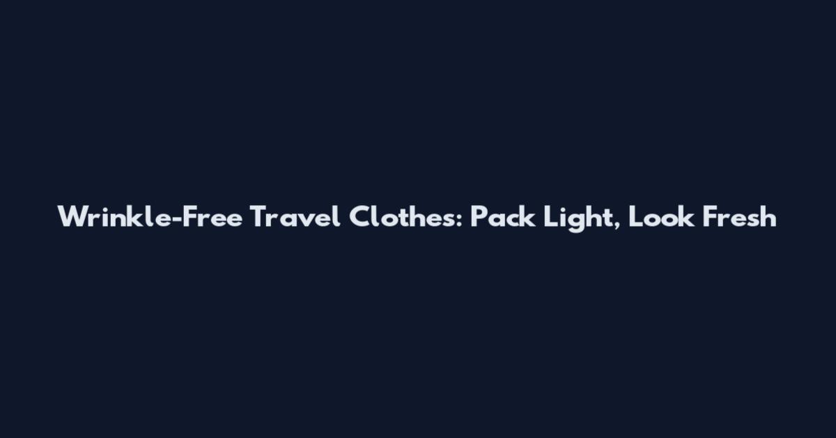 Wrinkle-Free Travel Clothes: Pack Light, Look Fresh