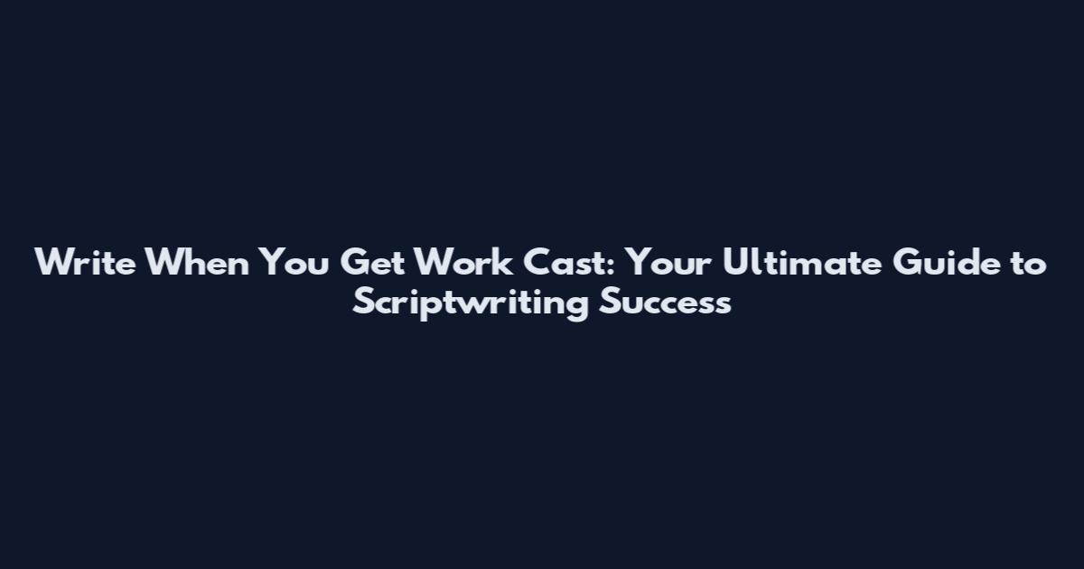Write When You Get Work Cast: Your Ultimate Guide to Scriptwriting Success