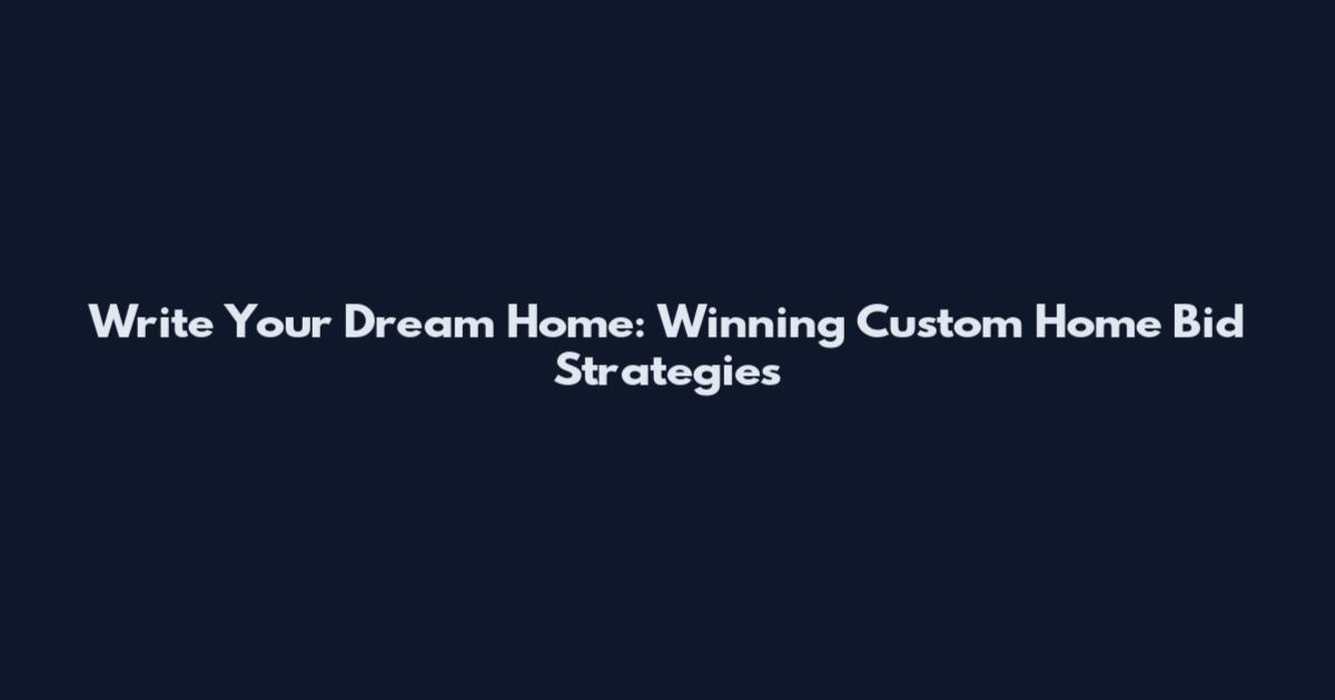 Write Your Dream Home: Winning Custom Home Bid Strategies