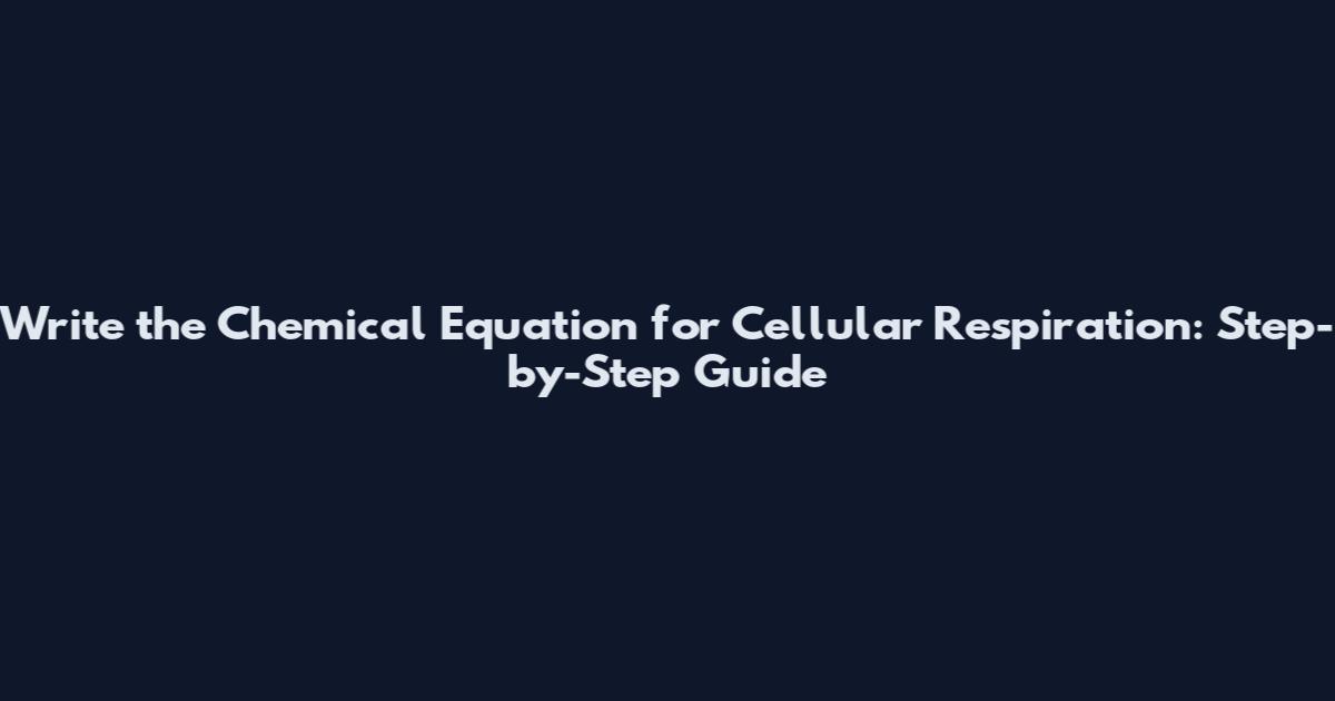 Write the Chemical Equation for Cellular Respiration: Step-by-Step Guide