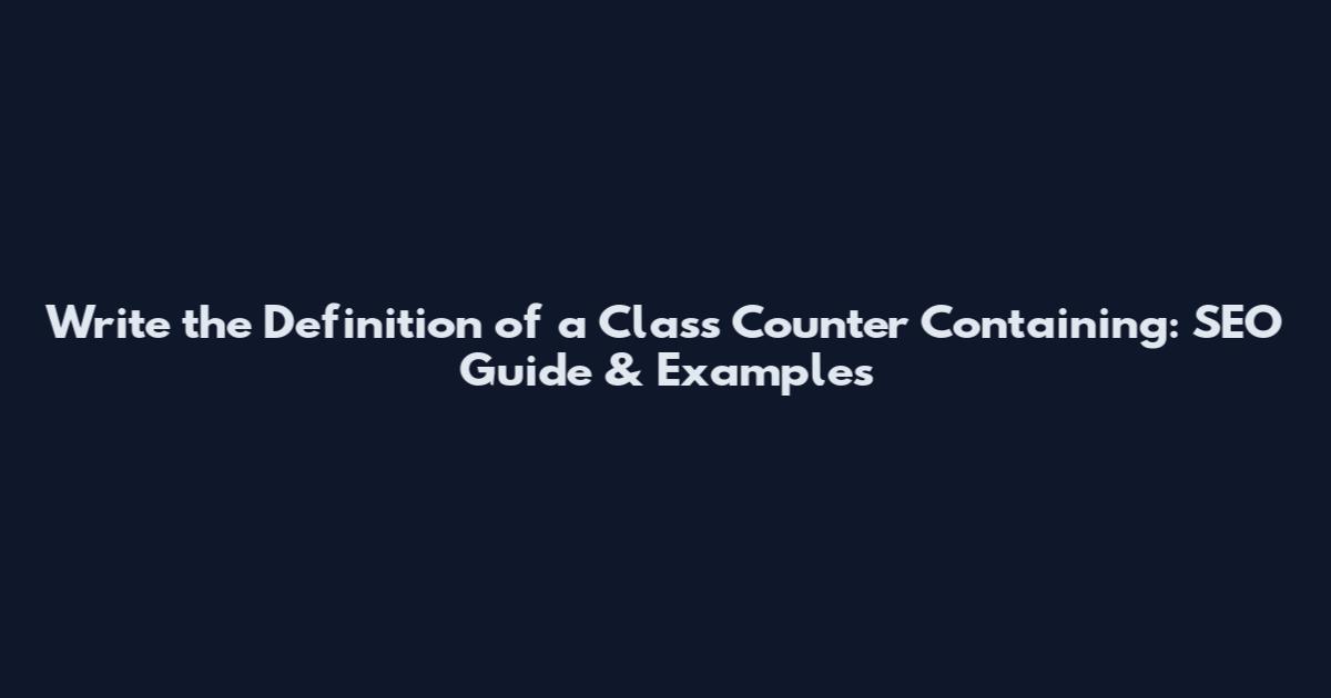 Write the Definition of a Class Counter Containing: SEO Guide & Examples